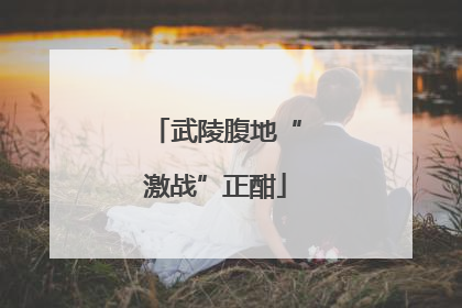 武陵腹地“激战”正酣