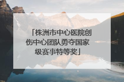 株洲市中心医院创伤中心团队勇夺国家级赛事特等奖