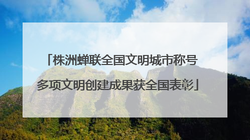 株洲蝉联全国文明城市称号 多项文明创建成果获全国表彰