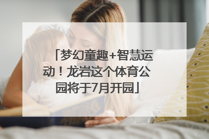 梦幻童趣+智慧运动！龙岩这个体育公园将于7月开园