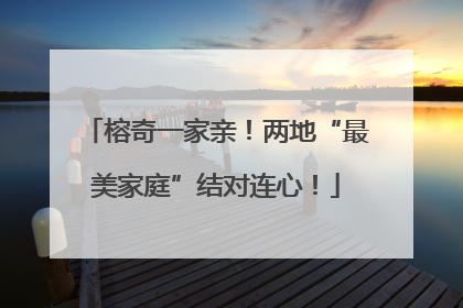 榕奇一家亲！两地“最美家庭”结对连心！