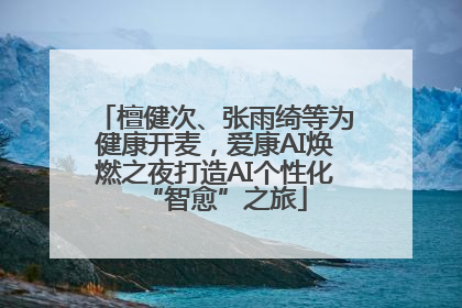檀健次、张雨绮等为健康开麦，爱康AI焕燃之夜打造AI个性化“智愈”之旅