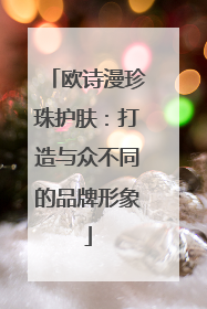 欧诗漫珍珠护肤：打造与众不同的品牌形象