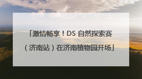 激情畅享！DS 自然探索赛（济南站）在济南植物园开场