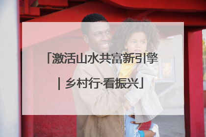 激活山水共富新引擎｜乡村行·看振兴