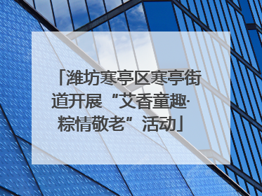 潍坊寒亭区寒亭街道开展“艾香童趣·粽情敬老”活动