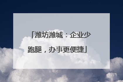 潍坊潍城：企业少跑腿，办事更便捷