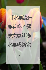 水果流行冻着吃？健康卖点让冻水果成新宠