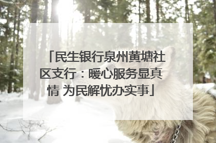 民生银行泉州黄塘社区支行：暖心服务显真情 为民解忧办实事