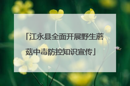江永县全面开展野生蘑菇中毒防控知识宣传