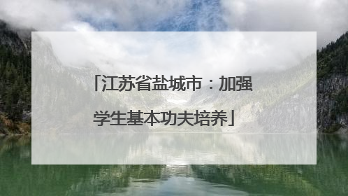 江苏省盐城市：加强学生基本功夫培养