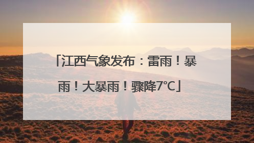 江西气象发布：雷雨！暴雨！大暴雨！骤降7℃