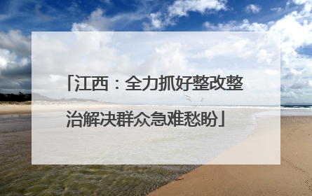 江西：全力抓好整改整治解决群众急难愁盼