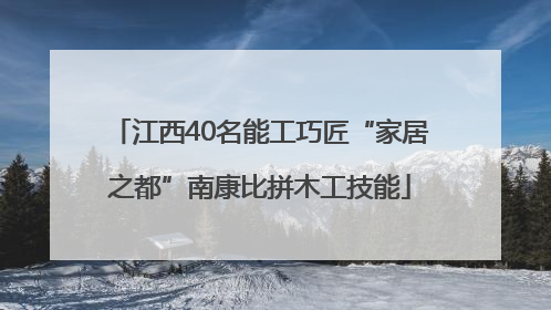江西40名能工巧匠“家居之都”南康比拼木工技能
