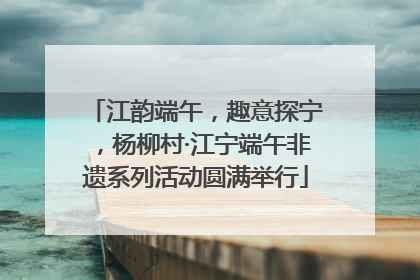 江韵端午，趣意探宁，杨柳村·江宁端午非遗系列活动圆满举行
