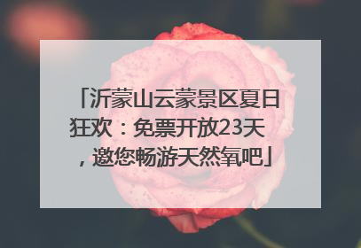 沂蒙山云蒙景区夏日狂欢：免票开放23天，邀您畅游天然氧吧