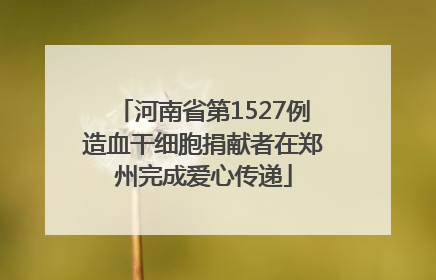 河南省第1527例造血干细胞捐献者在郑州完成爱心传递