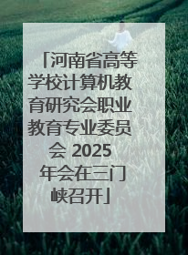 河南省高等学校计算机教育研究会职业教育专业委员会 2025 年会在三门峡召开