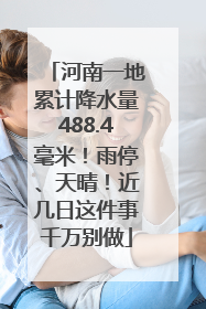 河南一地累计降水量488.4毫米！雨停、天晴！近几日这件事千万别做