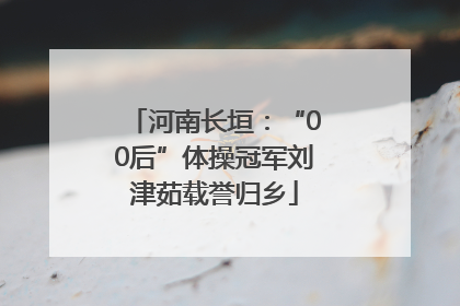 河南长垣：“00后”体操冠军刘津茹载誉归乡