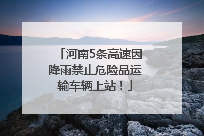 河南5条高速因降雨禁止危险品运输车辆上站！