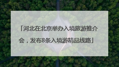 河北在北京举办入境旅游推介会，发布8条入境游精品线路