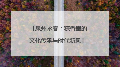 泉州永春：粽香里的文化传承与时代新风