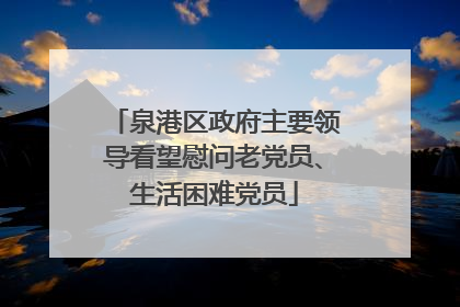 泉港区政府主要领导看望慰问老党员、生活困难党员