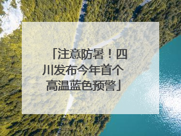 注意防暑！四川发布今年首个高温蓝色预警