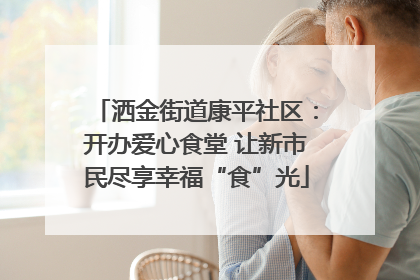 洒金街道康平社区：开办爱心食堂 让新市民尽享幸福“食”光