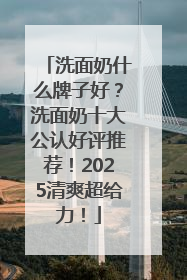 洗面奶什么牌子好？洗面奶十大公认好评推荐！2025清爽超给力！