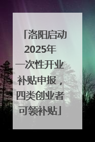 洛阳启动2025年一次性开业补贴申报，四类创业者可领补贴