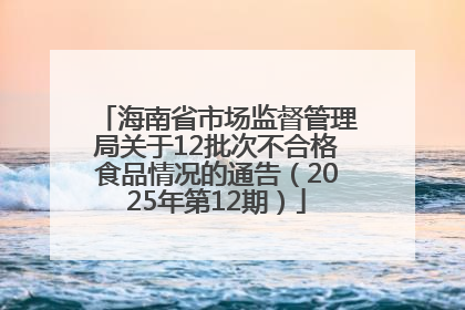 海南省市场监督管理局关于12批次不合格食品情况的通告（2025年第12期）