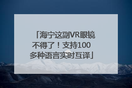 海宁这副VR眼镜不得了！支持100多种语言实时互译