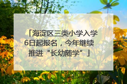 海淀区三类小学入学6日起报名，今年继续推进“长幼随学”