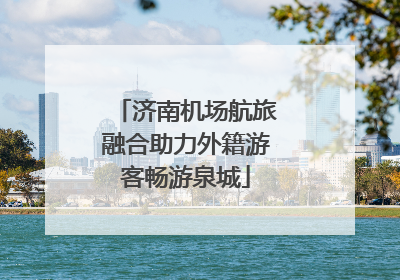 济南机场航旅融合助力外籍游客畅游泉城
