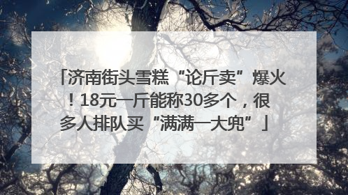 济南街头雪糕“论斤卖”爆火！18元一斤能称30多个，很多人排队买“满满一大兜”