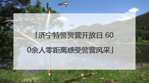 济宁特警警营开放日 600余人零距离感受警营风采
