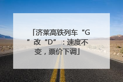 济莱高铁列车“G”改“D”：速度不变，票价下调