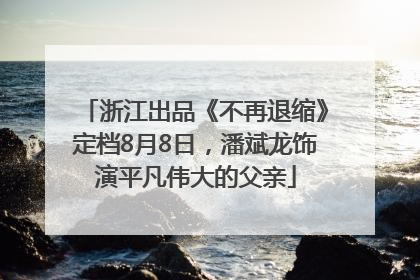 浙江出品《不再退缩》定档8月8日，潘斌龙饰演平凡伟大的父亲