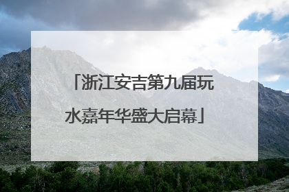 浙江安吉第九届玩水嘉年华盛大启幕