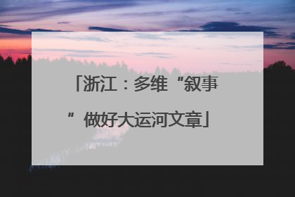 浙江：多维“叙事”做好大运河文章