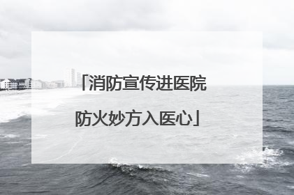 消防宣传进医院 防火妙方入医心