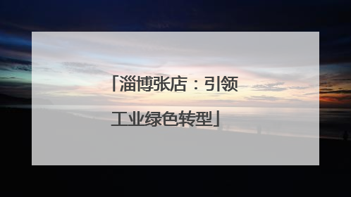淄博张店：引领工业绿色转型
