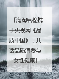 淘淘氧棉携手央视网《品质中国》，共话品质消费与女性健康