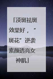 淡斑祛斑效果好，“斑花”逆袭素颜透亮女神肌
