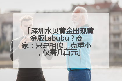 深圳水贝黄金出现黄金版Labubu？商家：只是相似，克重小，仅需几百元