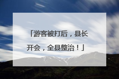 游客被打后，县长开会，全县整治！