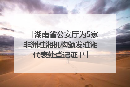 湖南省公安厅为5家非洲驻湘机构颁发驻湘代表处登记证书