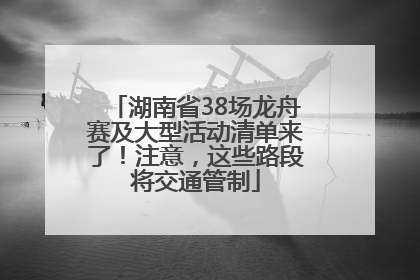 湖南省38场龙舟赛及大型活动清单来了！注意，这些路段将交通管制